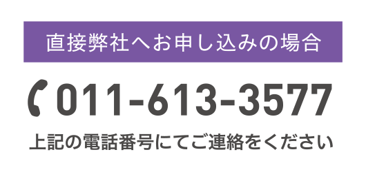 直接弊社へお申し込みの場合 TEL:011-613-3577 上記の電話番号にてご連絡をください